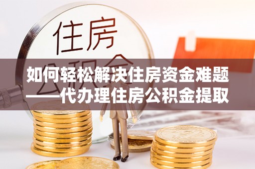 辽阳如何轻松解决住房资金难题——代办理住房公积金提取服务详解