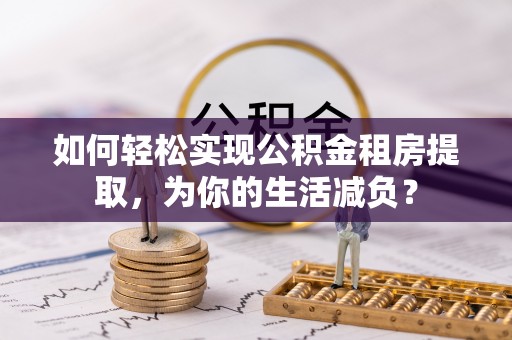 辽阳如何轻松实现公积金租房提取，为你的生活减负？