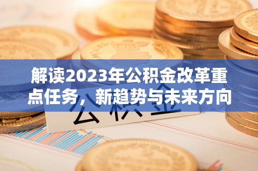 辽阳解读2023年公积金改革重点任务，新趋势与未来方向