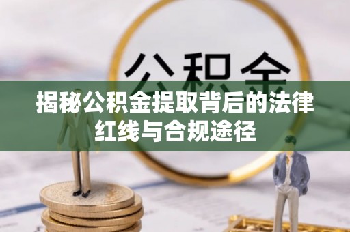 辽阳揭秘公积金提取背后的法律红线与合规途径