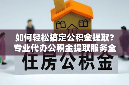 辽阳如何轻松搞定公积金提取？专业代办公积金提取服务全解析