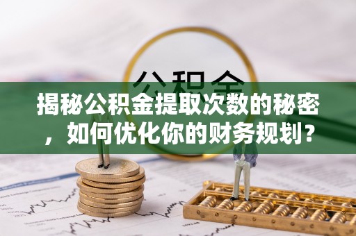 辽阳揭秘公积金提取次数的秘密，如何优化你的财务规划？