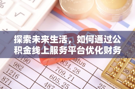辽阳探索未来生活，如何通过公积金线上服务平台优化财务管理