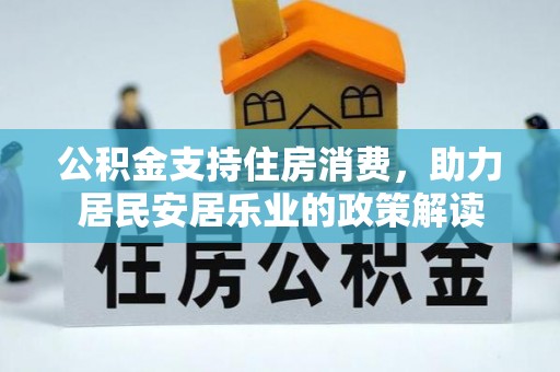 辽阳公积金支持住房消费，助力居民安居乐业的政策解读