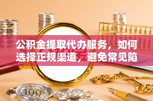 辽阳公积金提取代办服务，如何选择正规渠道，避免常见陷阱