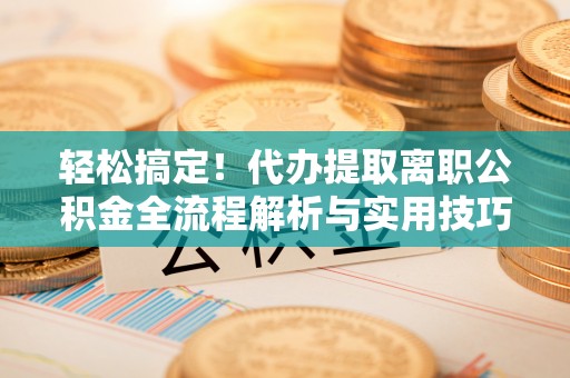 辽阳轻松搞定！代办提取离职公积金全流程解析与实用技巧