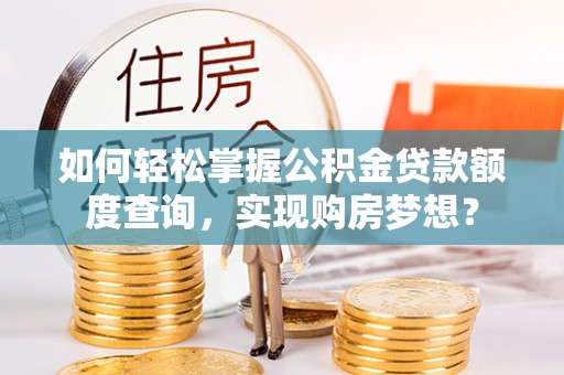 辽阳如何轻松掌握公积金贷款额度查询，实现购房梦想？