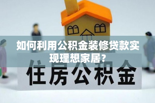 辽阳如何利用公积金装修贷款实现理想家居？