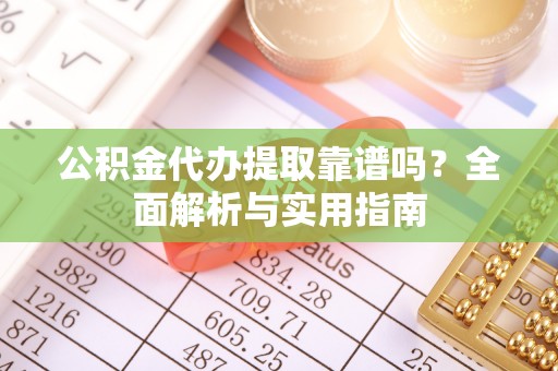 辽阳公积金代办提取靠谱吗？全面解析与实用指南