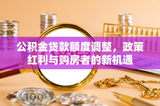 辽阳公积金贷款额度调整，政策红利与购房者的新机遇