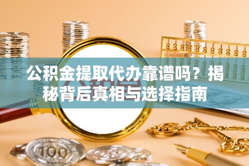 辽阳公积金提取代办靠谱吗？揭秘背后真相与选择指南