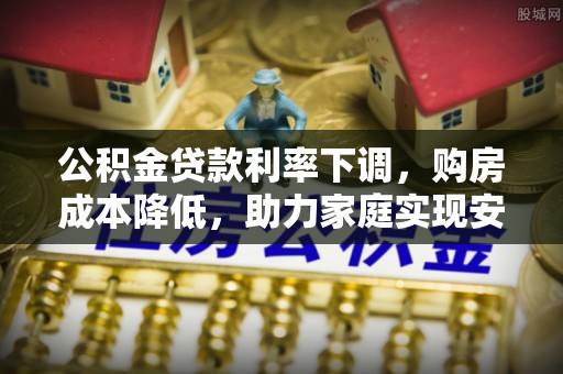 辽阳公积金贷款利率下调，购房成本降低，助力家庭实现安居梦