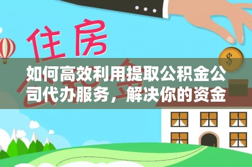 辽阳如何高效利用提取公积金公司代办服务，解决你的资金难题