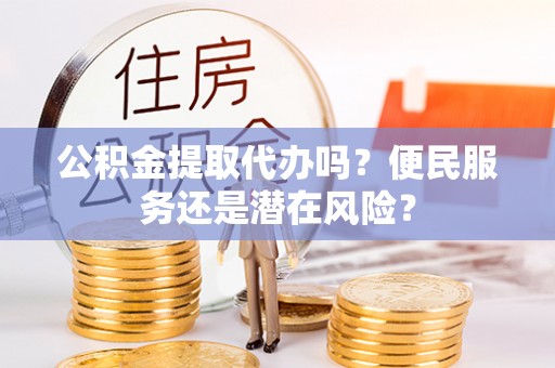 辽阳公积金提取代办吗？便民服务还是潜在风险？