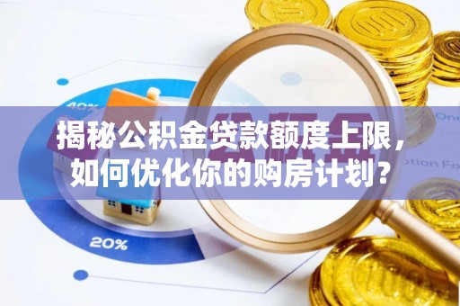 辽阳揭秘公积金贷款额度上限，如何优化你的购房计划？