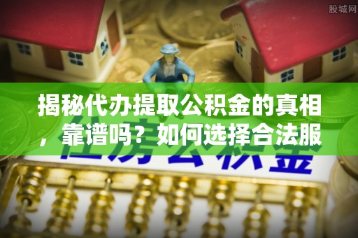 辽阳揭秘代办提取公积金的真相，靠谱吗？如何选择合法服务？