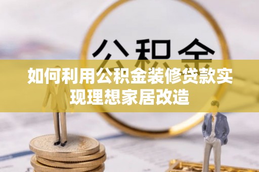 辽阳如何利用公积金装修贷款实现理想家居改造