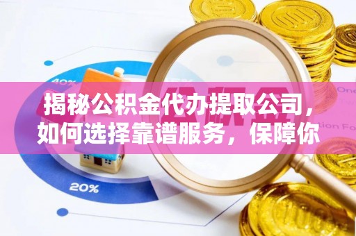 辽阳揭秘公积金代办提取公司，如何选择靠谱服务，保障你的资金安全