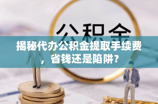 辽阳揭秘代办公积金提取手续费，省钱还是陷阱？
