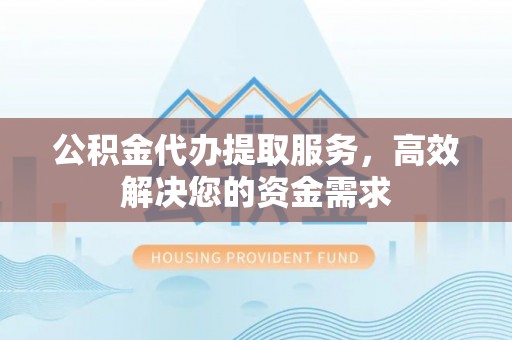 辽阳公积金代办提取服务，高效解决您的资金需求