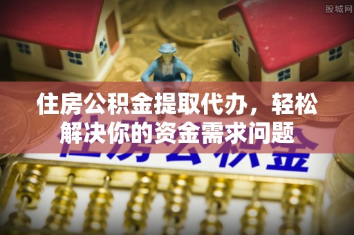 辽阳住房公积金提取代办，轻松解决你的资金需求问题