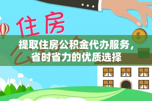 辽阳提取住房公积金代办服务，省时省力的优质选择