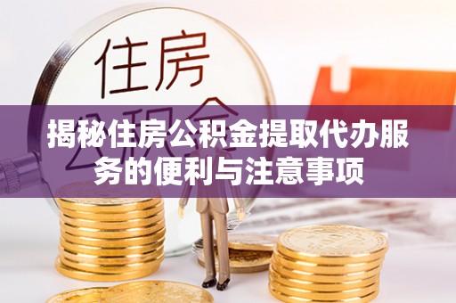 辽阳揭秘住房公积金提取代办服务的便利与注意事项