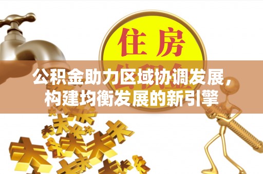 辽阳公积金助力区域协调发展，构建均衡发展的新引擎