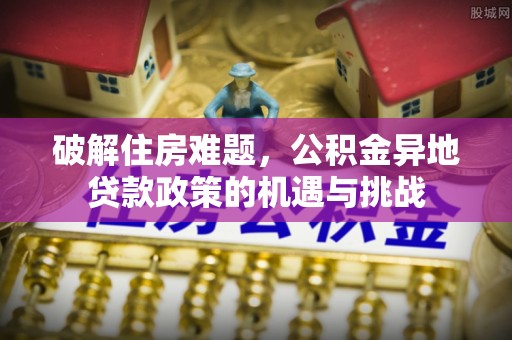 辽阳破解住房难题，公积金异地贷款政策的机遇与挑战