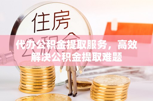辽阳代办公积金提取服务，高效解决公积金提取难题