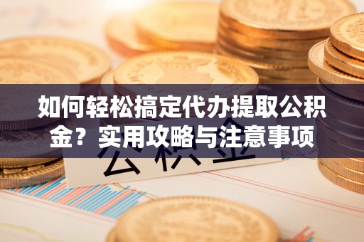 辽阳如何轻松搞定代办提取公积金？实用攻略与注意事项