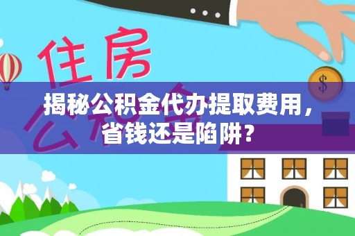 辽阳揭秘公积金代办提取费用，省钱还是陷阱？