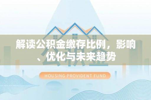 辽阳解读公积金缴存比例，影响、优化与未来趋势