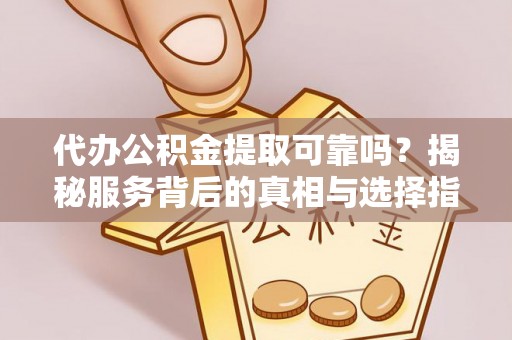 辽阳代办公积金提取可靠吗？揭秘服务背后的真相与选择指南