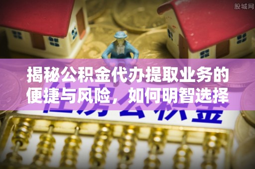 辽阳揭秘公积金代办提取业务的便捷与风险，如何明智选择？