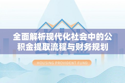 辽阳全面解析现代化社会中的公积金提取流程与财务规划