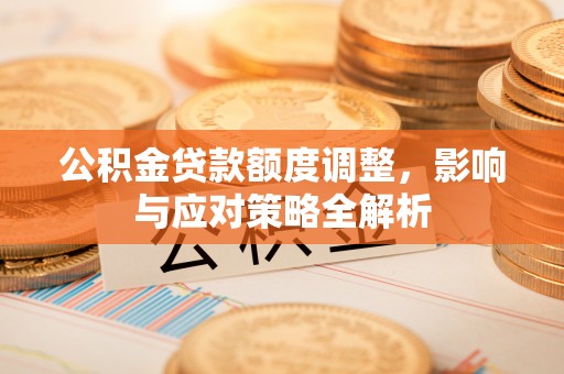 辽阳公积金贷款额度调整，影响与应对策略全解析