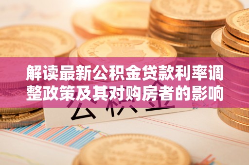 辽阳解读最新公积金贷款利率调整政策及其对购房者的影响