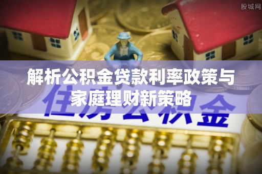 辽阳解析公积金贷款利率政策与家庭理财新策略