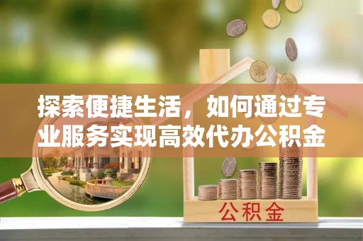辽阳探索便捷生活，如何通过专业服务实现高效代办公积金提取
