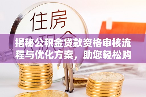 辽阳揭秘公积金贷款资格审核流程与优化方案，助您轻松购房