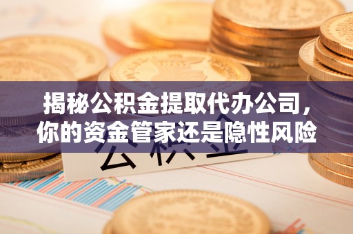 辽阳揭秘公积金提取代办公司，你的资金管家还是隐性风险？