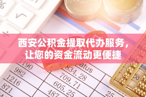 辽阳西安公积金提取代办服务，让您的资金流动更便捷