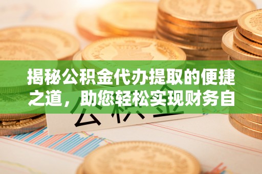 辽阳揭秘公积金代办提取的便捷之道，助您轻松实现财务自由