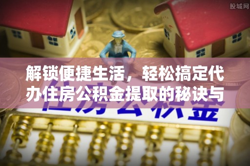 辽阳解锁便捷生活，轻松搞定代办住房公积金提取的秘诀与技巧
