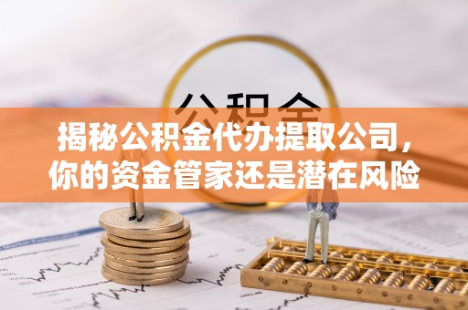 辽阳揭秘公积金代办提取公司，你的资金管家还是潜在风险？