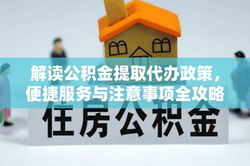 辽阳解读公积金提取代办政策，便捷服务与注意事项全攻略