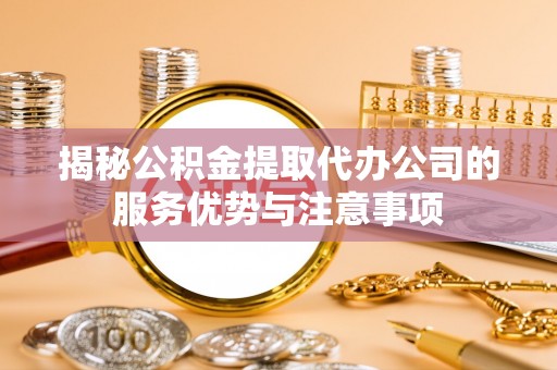 辽阳揭秘公积金提取代办公司的服务优势与注意事项