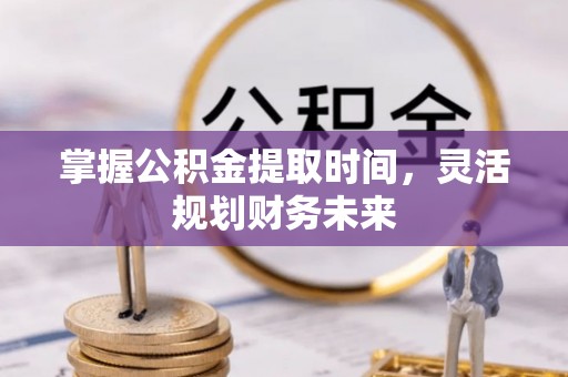 辽阳掌握公积金提取时间，灵活规划财务未来
