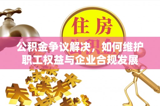 辽阳公积金争议解决，如何维护职工权益与企业合规发展